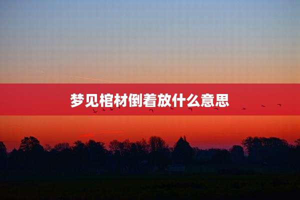 梦见棺材倒着放什么意思