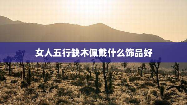女人五行缺木佩戴什么饰品好