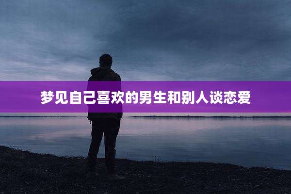 梦见自己喜欢的男生和别人谈恋爱