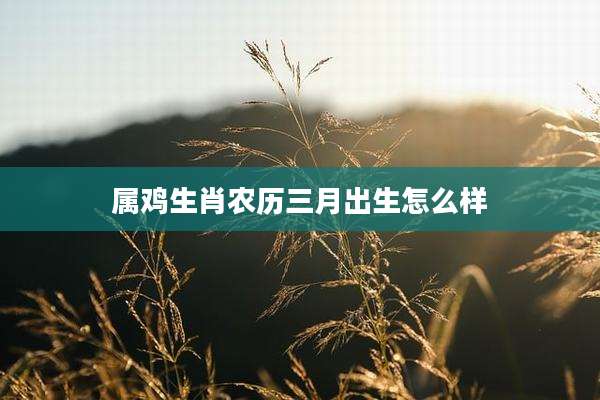 属鸡生肖农历三月出生怎么样