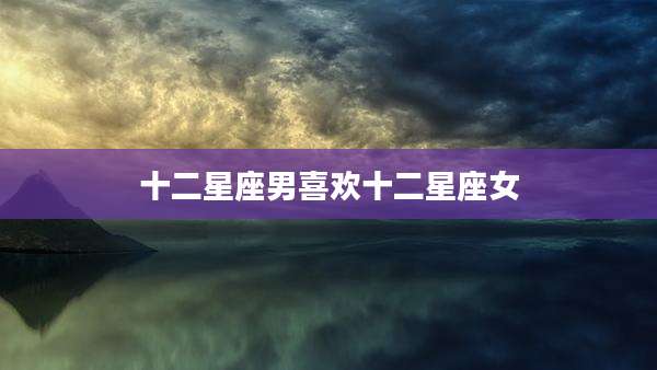 十二星座男喜欢十二星座女