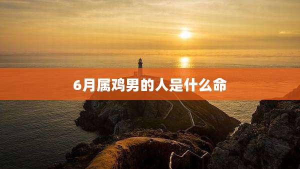 6月属鸡男的人是什么命
