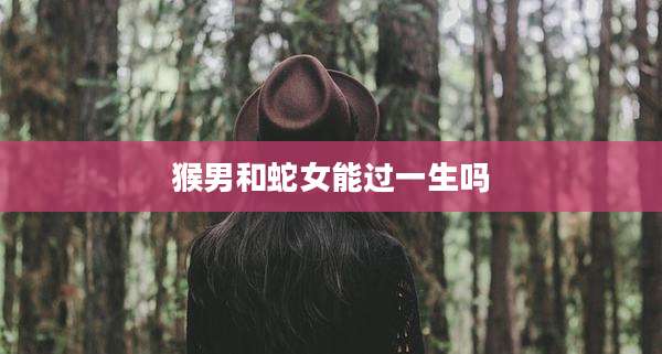 猴男和蛇女能过一生吗