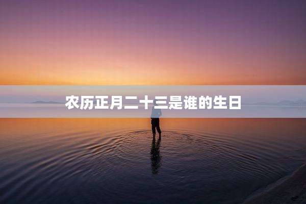 农历正月二十三是谁的生日