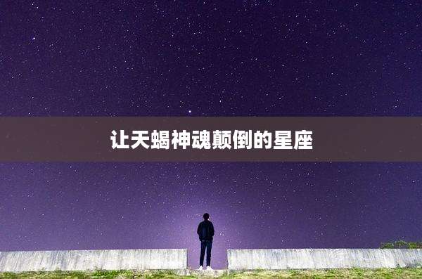 让天蝎神魂颠倒的星座