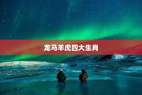 龙马羊虎四大生肖