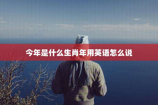 今年是什么生肖年用英语怎么说