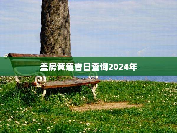 盖房黄道吉日查询2024年