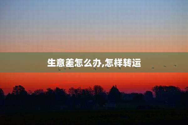 生意差怎么办,怎样转运