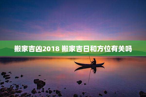 搬家吉凶2018 搬家吉日和方位有关吗