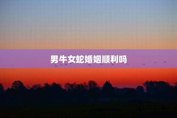 男牛女蛇婚姻顺利吗