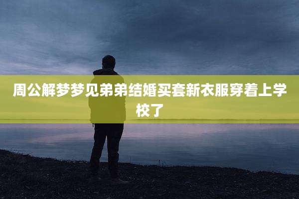 周公解梦梦见弟弟结婚买套新衣服穿着上学校了