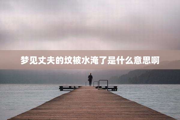梦见丈夫的坟被水淹了是什么意思啊