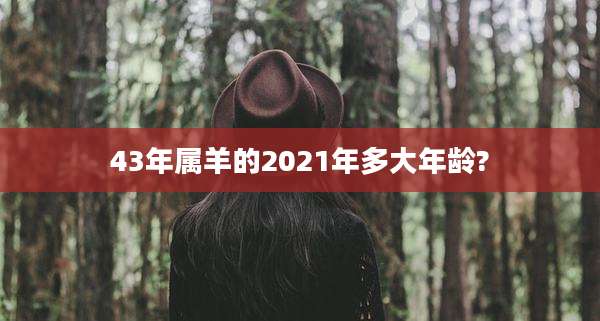 43年属羊的2021年多大年龄?