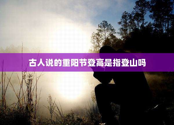 古人说的重阳节登高是指登山吗