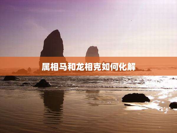 属相马和龙相克如何化解
