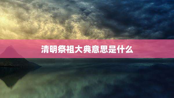 清明祭祖大典意思是什么