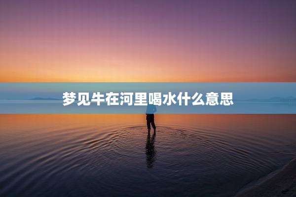 梦见牛在河里喝水什么意思