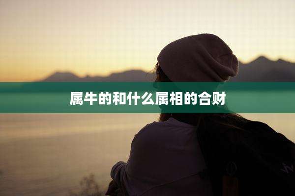 属牛的和什么属相的合财