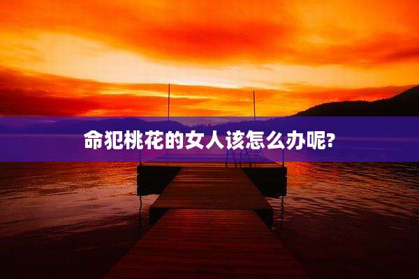 命犯桃花的女人该怎么办呢?