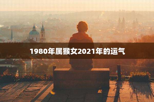 1980年属猴女2021年的运气