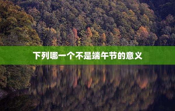 下列哪一个不是端午节的意义