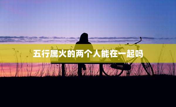 五行属火的两个人能在一起吗