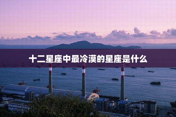 十二星座中最冷漠的星座是什么