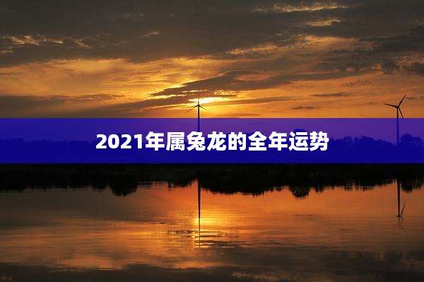 2021年属兔龙的全年运势