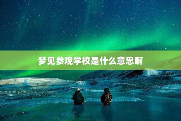 梦见参观学校是什么意思啊