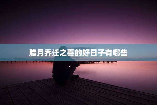 腊月乔迁之喜的好日子有哪些