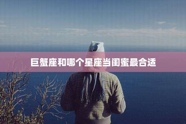 巨蟹座和哪个星座当闺蜜最合适