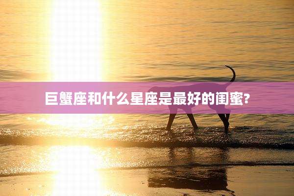 巨蟹座和什么星座是最好的闺蜜?