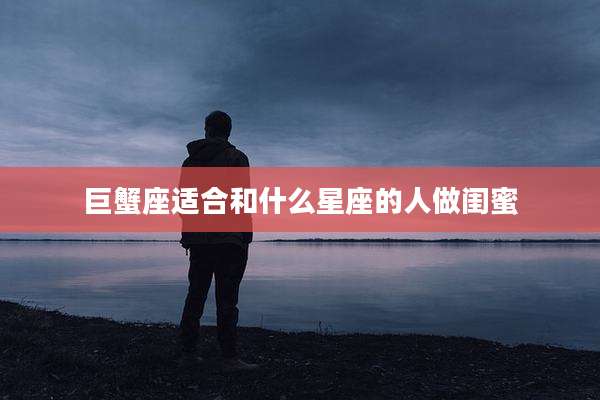 巨蟹座适合和什么星座的人做闺蜜