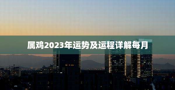 属鸡2023年运势及运程详解每月