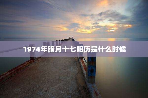 1974年腊月十七阳历是什么时候