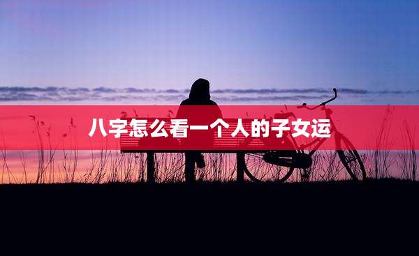 八字怎么看一个人的子女运