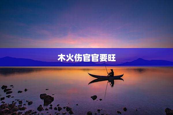 木火伤官官要旺