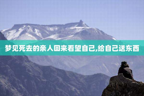 梦见死去的亲人回来看望自己,给自己送东西