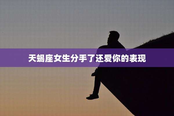 天蝎座女生分手了还爱你的表现