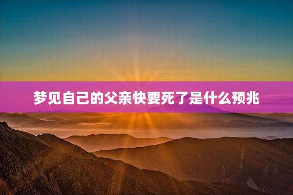 梦见自己的父亲快要死了是什么预兆