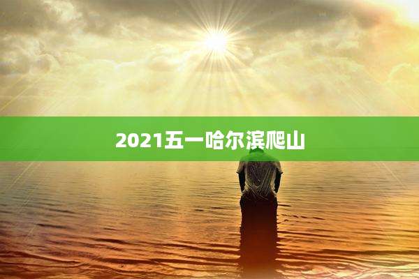 2021五一哈尔滨爬山