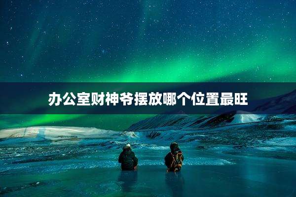 办公室财神爷摆放哪个位置最旺
