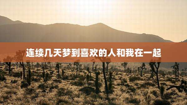 连续几天梦到喜欢的人和我在一起