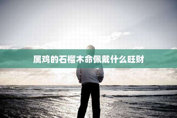 属鸡的石榴木命佩戴什么旺财