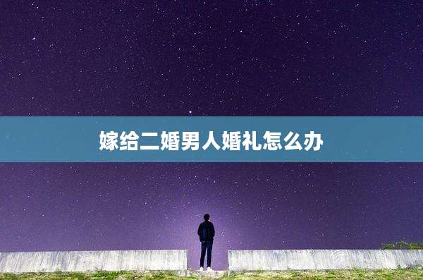 嫁给二婚男人婚礼怎么办