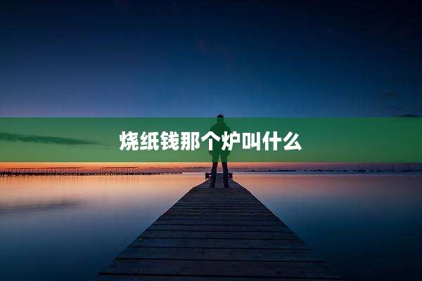 烧纸钱那个炉叫什么