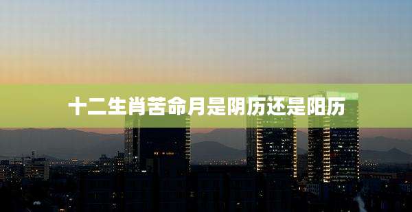 十二生肖苦命月是阴历还是阳历