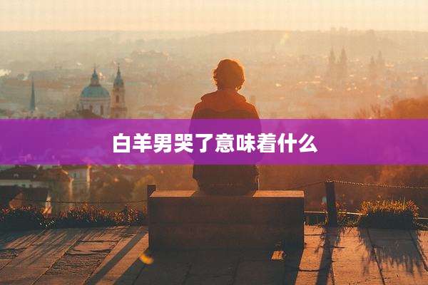 白羊男哭了意味着什么
