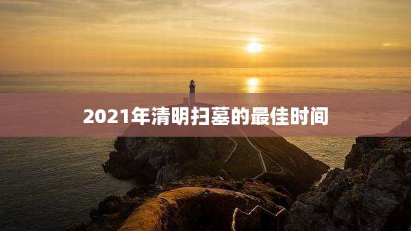 2021年清明扫墓的最佳时间